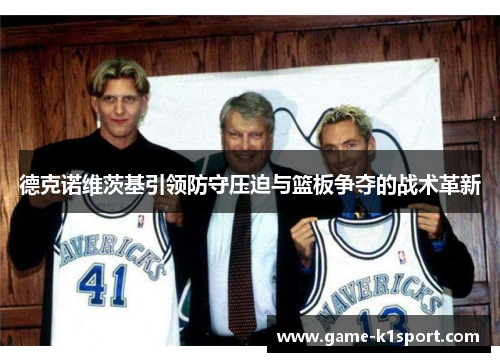 德克诺维茨基引领防守压迫与篮板争夺的战术革新