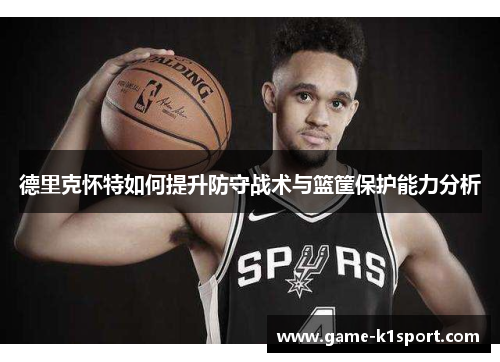 德里克怀特如何提升防守战术与篮筐保护能力分析