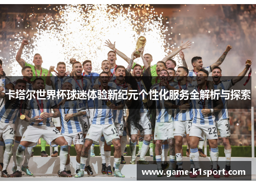 卡塔尔世界杯球迷体验新纪元个性化服务全解析与探索
