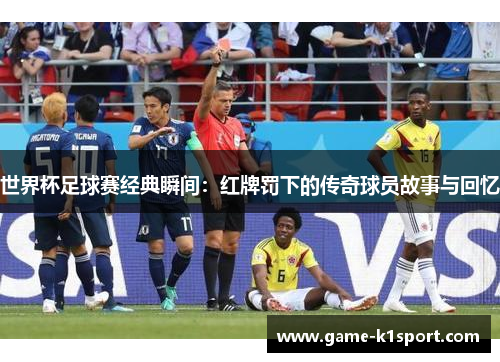 世界杯足球赛经典瞬间：红牌罚下的传奇球员故事与回忆