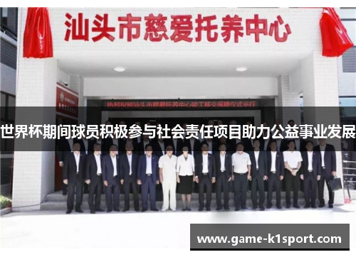 世界杯期间球员积极参与社会责任项目助力公益事业发展