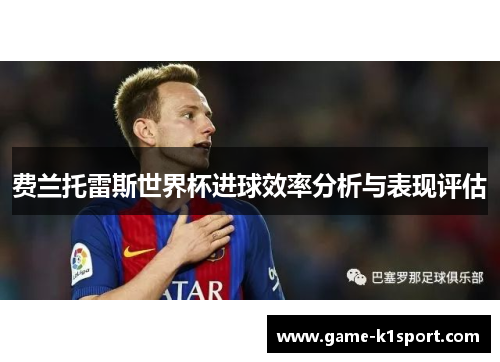 费兰托雷斯世界杯进球效率分析与表现评估