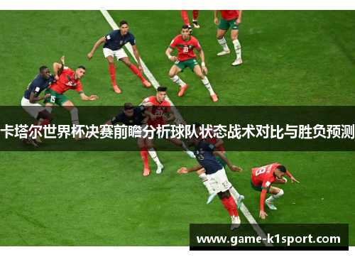 卡塔尔世界杯决赛前瞻分析球队状态战术对比与胜负预测