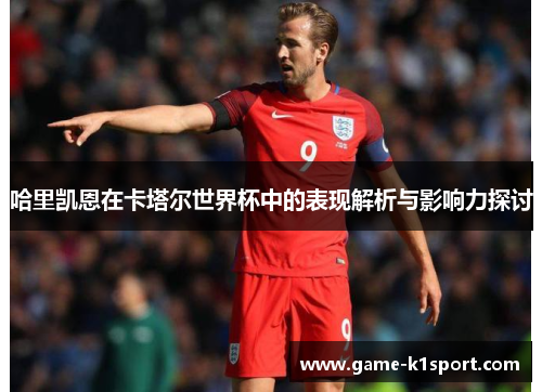 哈里凯恩在卡塔尔世界杯中的表现解析与影响力探讨