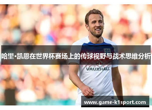 哈里·凯恩在世界杯赛场上的传球视野与战术思维分析