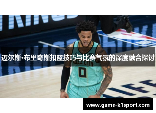 迈尔斯·布里奇斯扣篮技巧与比赛气氛的深度融合探讨