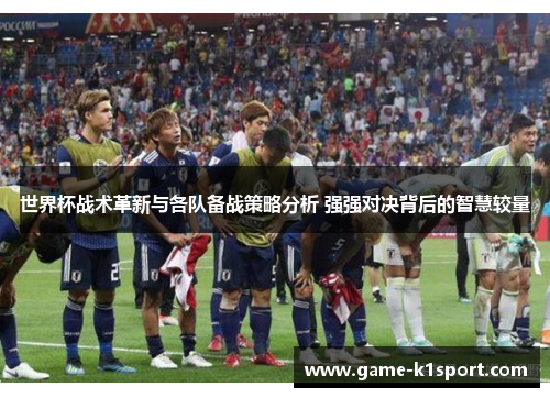 世界杯战术革新与各队备战策略分析 强强对决背后的智慧较量