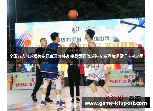 全国五人篮球精英赛开启顶级对决 挑战最强篮球队伍 激烈角逐见证未来之星