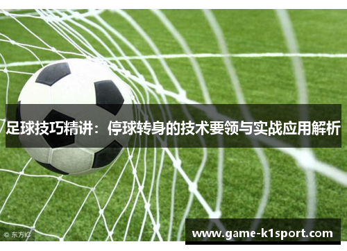 足球技巧精讲：停球转身的技术要领与实战应用解析