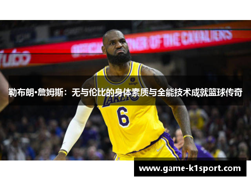 勒布朗·詹姆斯：无与伦比的身体素质与全能技术成就篮球传奇
