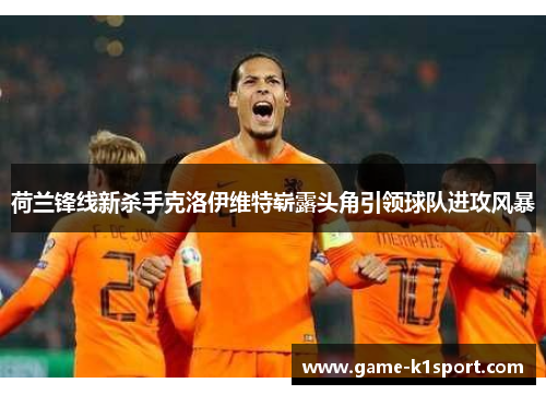 荷兰锋线新杀手克洛伊维特崭露头角引领球队进攻风暴
