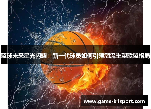 篮球未来星光闪耀：新一代球员如何引领潮流重塑联盟格局