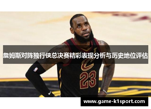詹姆斯对阵独行侠总决赛精彩表现分析与历史地位评估