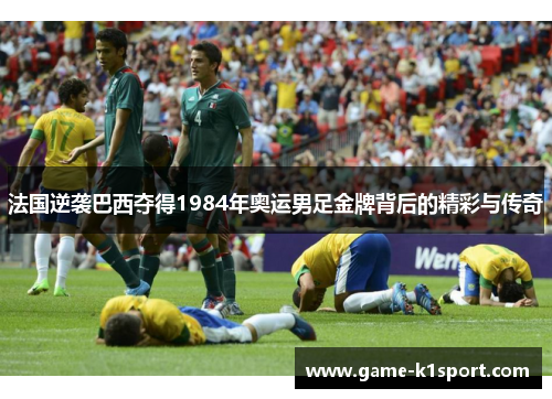 法国逆袭巴西夺得1984年奥运男足金牌背后的精彩与传奇