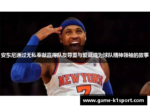 安东尼通过无私奉献赢得队友尊重与爱戴成为球队精神领袖的故事
