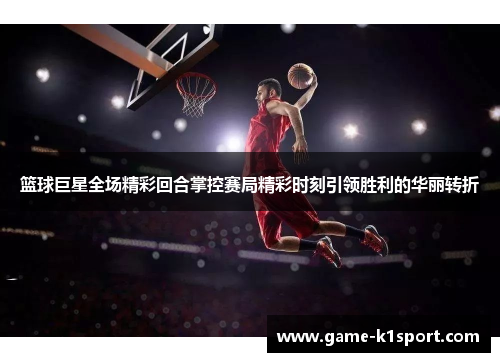 篮球巨星全场精彩回合掌控赛局精彩时刻引领胜利的华丽转折