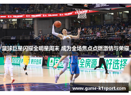 篮球巨星闪耀全明星周末 成为全场焦点点燃激情与荣耀