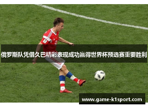 俄罗斯队凭借久巴精彩表现成功赢得世界杯预选赛重要胜利