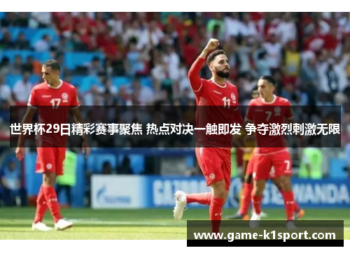 世界杯29日精彩赛事聚焦 热点对决一触即发 争夺激烈刺激无限