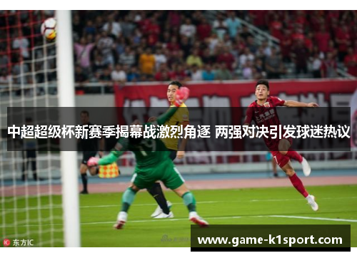 中超超级杯新赛季揭幕战激烈角逐 两强对决引发球迷热议