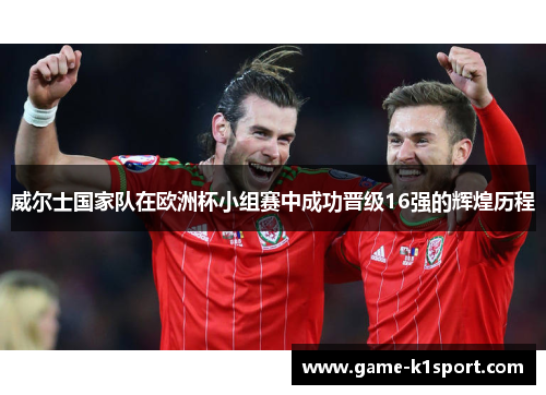 威尔士国家队在欧洲杯小组赛中成功晋级16强的辉煌历程