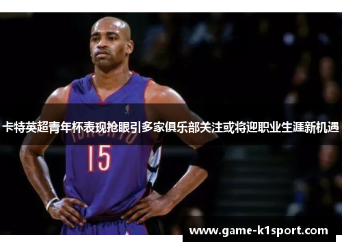 卡特英超青年杯表现抢眼引多家俱乐部关注或将迎职业生涯新机遇