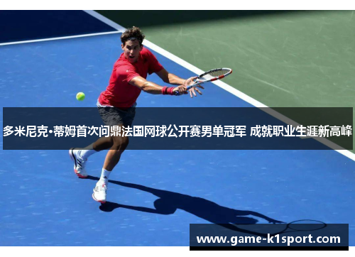 多米尼克·蒂姆首次问鼎法国网球公开赛男单冠军 成就职业生涯新高峰