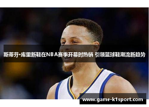 斯蒂芬·库里新鞋在NBA赛季开幕时热销 引领篮球鞋潮流新趋势