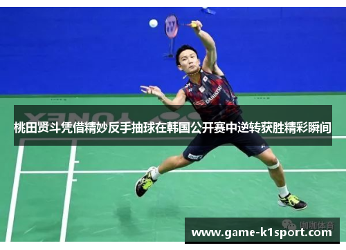 桃田贤斗凭借精妙反手抽球在韩国公开赛中逆转获胜精彩瞬间