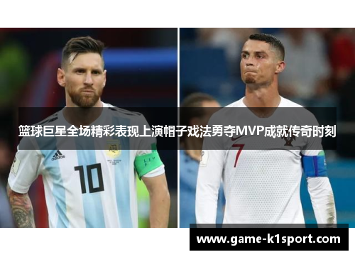 篮球巨星全场精彩表现上演帽子戏法勇夺MVP成就传奇时刻