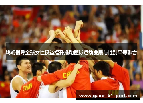姚明倡导全球女性权益提升推动篮球运动发展与性别平等融合