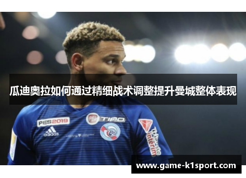 瓜迪奥拉如何通过精细战术调整提升曼城整体表现