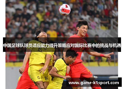 中国足球队球员适应能力提升策略应对国际比赛中的挑战与机遇