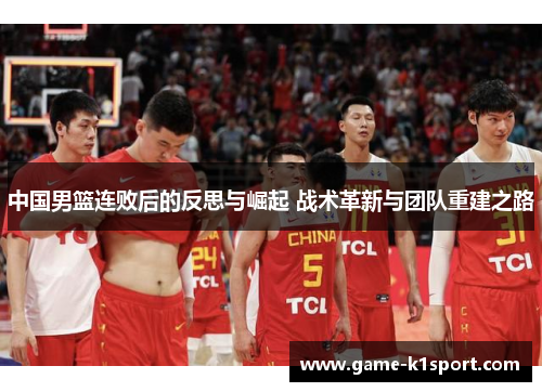 中国男篮连败后的反思与崛起 战术革新与团队重建之路