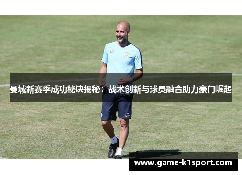 曼城新赛季成功秘诀揭秘：战术创新与球员融合助力豪门崛起