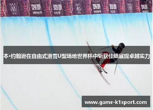 本·约翰逊在自由式滑雪U型场地世界杯中斩获佳绩展现卓越实力
