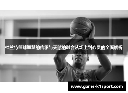 杜兰特篮球智慧的传承与天赋的融合从场上到心灵的全面解析