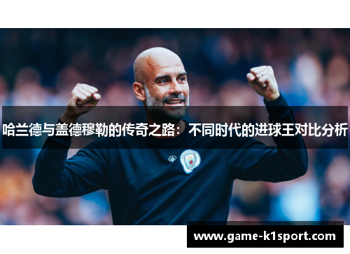 哈兰德与盖德穆勒的传奇之路：不同时代的进球王对比分析