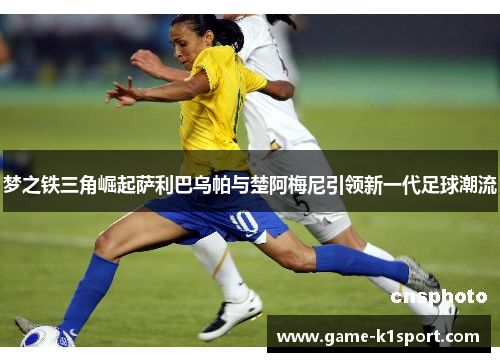梦之铁三角崛起萨利巴乌帕与楚阿梅尼引领新一代足球潮流