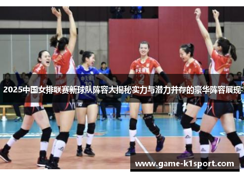 2025中国女排联赛新球队阵容大揭秘实力与潜力并存的豪华阵容展现