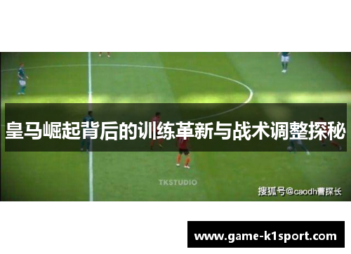 皇马崛起背后的训练革新与战术调整探秘