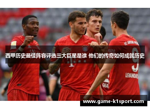 西甲历史最佳阵容评选三大巨星是谁 他们的传奇如何成就历史