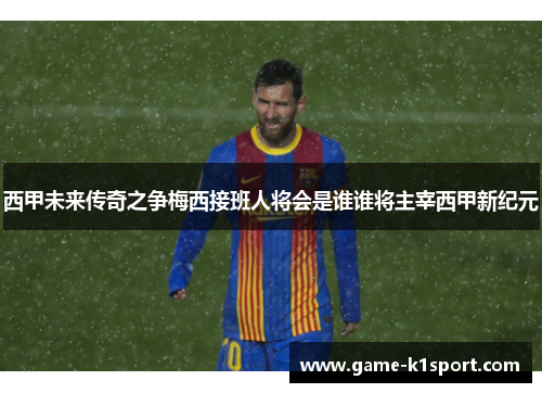 西甲未来传奇之争梅西接班人将会是谁谁将主宰西甲新纪元