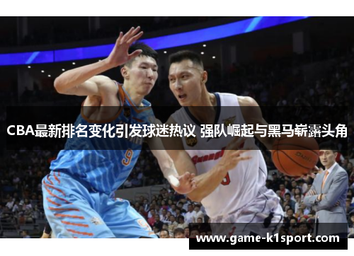 CBA最新排名变化引发球迷热议 强队崛起与黑马崭露头角