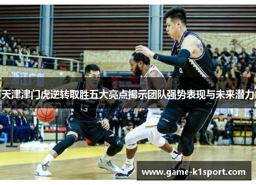 天津津门虎逆转取胜五大亮点揭示团队强势表现与未来潜力