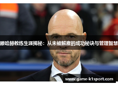 滕哈赫教练生涯揭秘：从未被解雇的成功秘诀与管理智慧