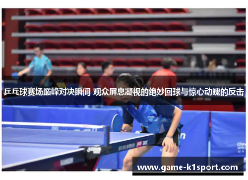 乒乓球赛场巅峰对决瞬间 观众屏息凝视的绝妙回球与惊心动魄的反击