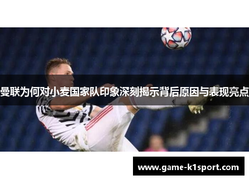 曼联为何对小麦国家队印象深刻揭示背后原因与表现亮点