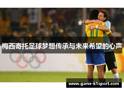 梅西寄托足球梦想传承与未来希望的心声