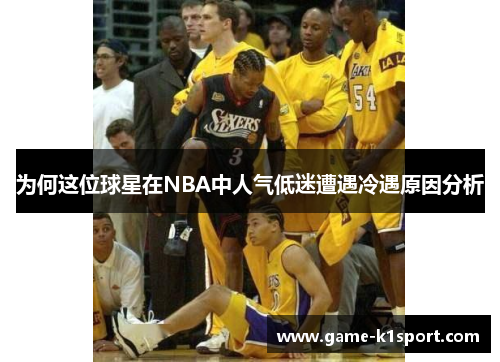 为何这位球星在NBA中人气低迷遭遇冷遇原因分析